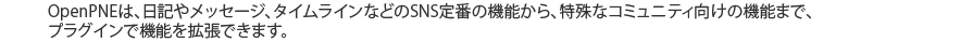 OpenPNEは、日記やメッセージ、タイムラインなどのSNS定番の機能から、特殊なコミュニティ向けの機能まで、プラグインで機能を拡張できます。